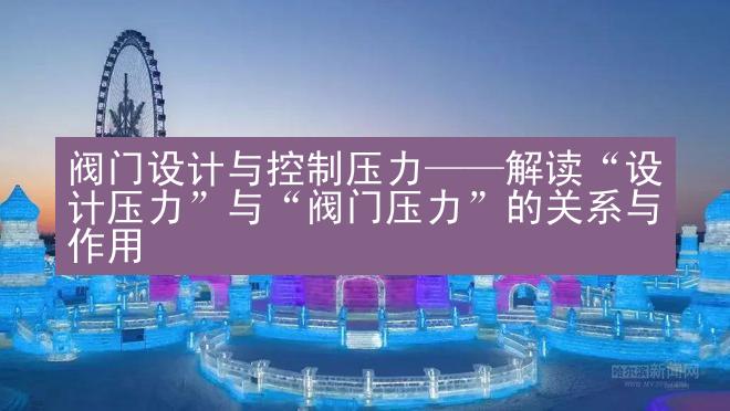 阀门设计与控制压力——解读“设计压力”与“阀门压力”的关系与作用